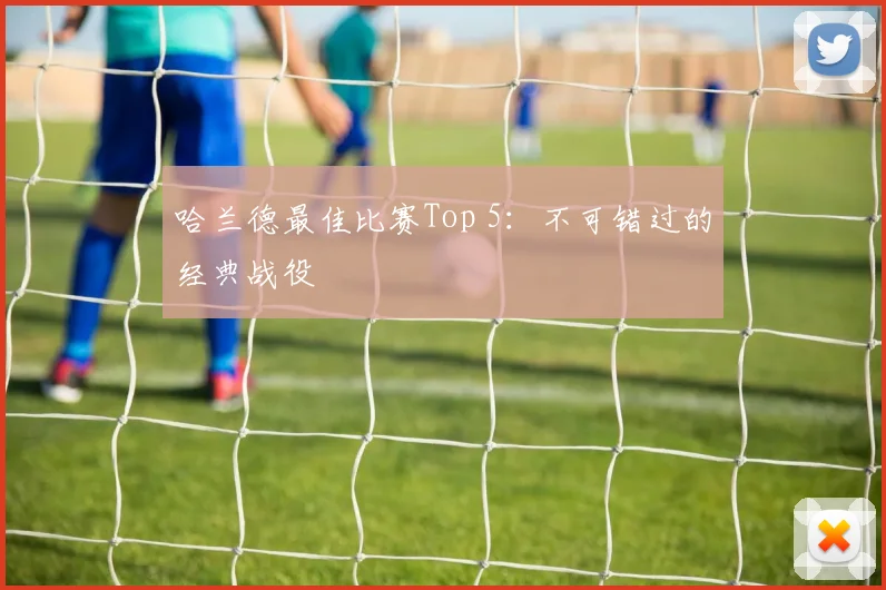 哈兰德最佳比赛Top 5:不可错过的经典战役