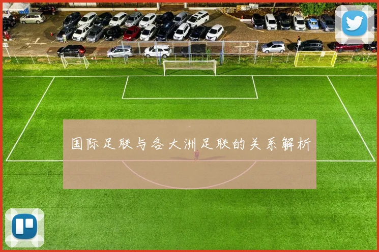 国际足联与各大洲足联的关系解析