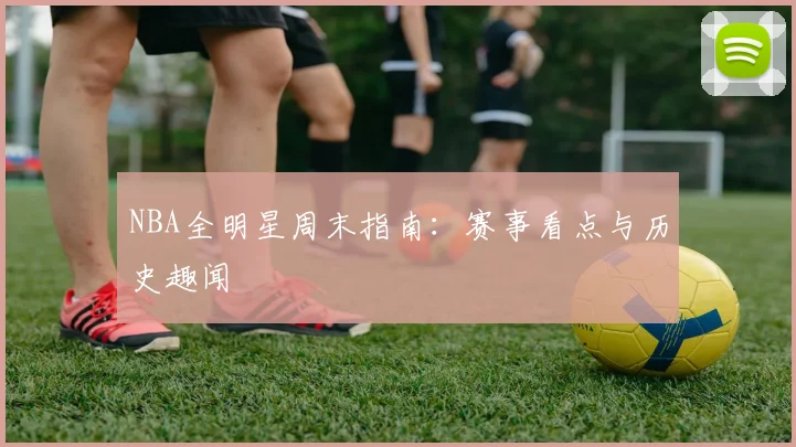 NBA全明星周末指南:赛事看点与历史趣闻