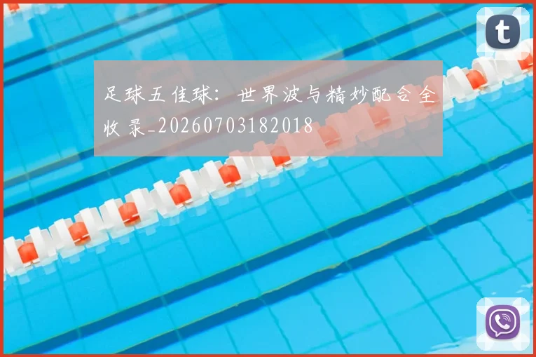 足球五佳球:世界波与精妙配合全收录_20260703182018