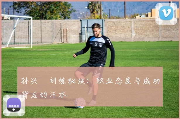 孙兴慜训练秘诀:职业态度与成功背后的汗水