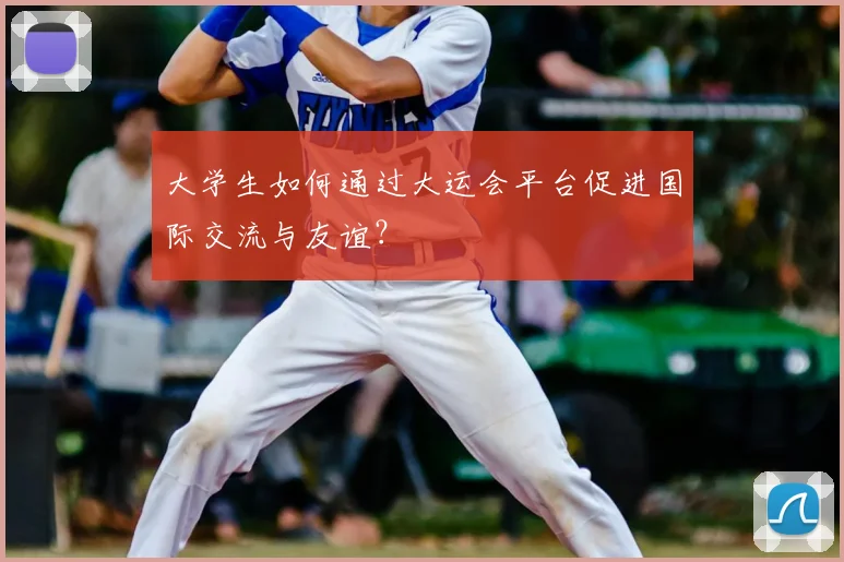 大学生如何通过大运会平台促进国际交流与友谊?