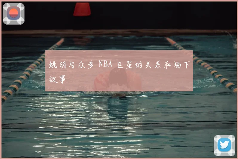 姚明与众多 NBA 巨星的关系和场下故事