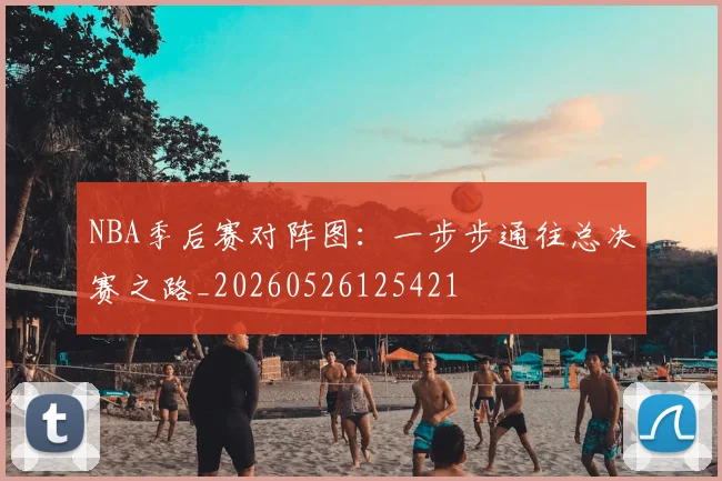 NBA季后赛对阵图：一步步通往总决赛之路_20260526125421