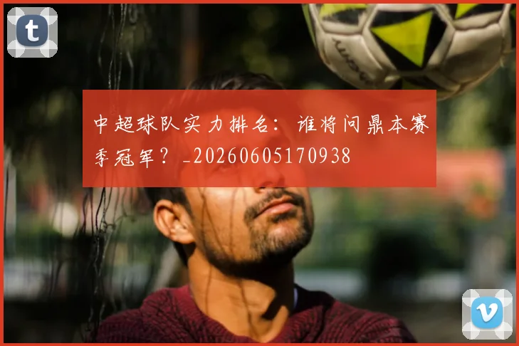 中超球队实力排名:谁将问鼎本赛季冠军?_20260605170938