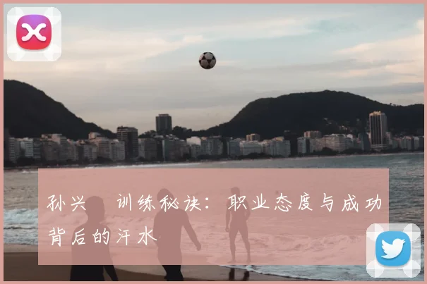 孙兴慜训练秘诀:职业态度与成功背后的汗水