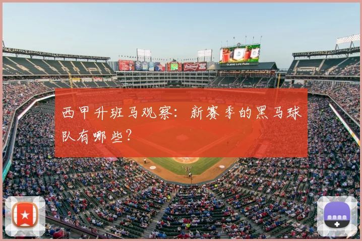 西甲升班马观察：新赛季的黑马球队有哪些？