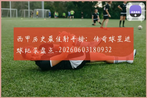 西甲历史最佳射手榜:传奇球星进球纪录盘点_20260603180932