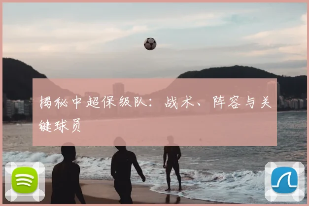 揭秘中超保级队：战术、阵容与关键球员