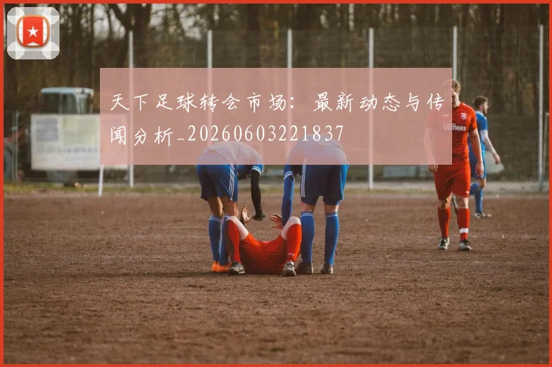 天下足球转会市场:最新动态与传闻分析_20260603221837
