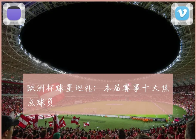 欧洲杯球星巡礼:本届赛事十大焦点球员