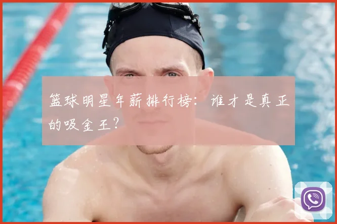篮球明星年薪排行榜:谁才是真正的吸金王?