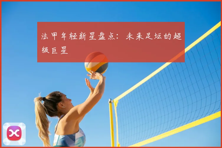 法甲年轻新星盘点：未来足坛的超级巨星