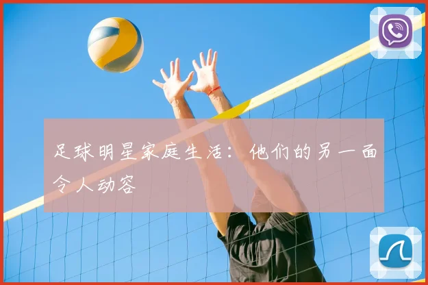足球明星家庭生活:他们的另一面令人动容