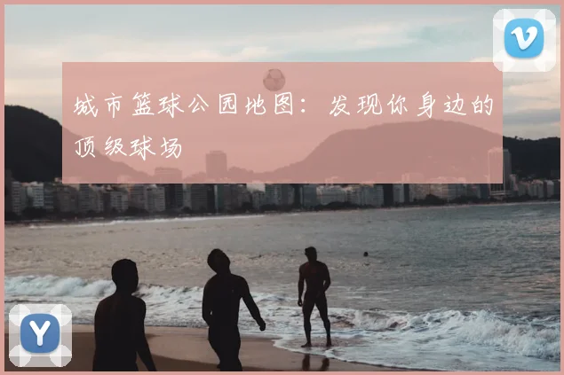 城市篮球公园地图:发现你身边的顶级球场