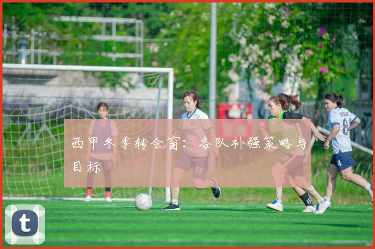 西甲冬季转会窗:各队补强策略与目标