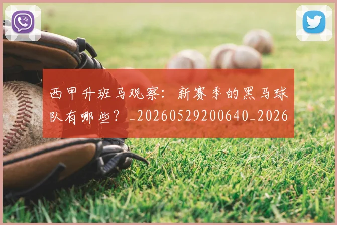 西甲升班马观察:新赛季的黑马球队有哪些?_20260529200640_20260703181845