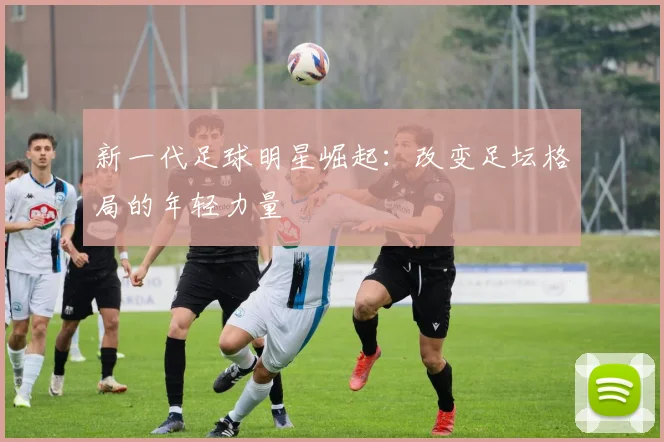 新一代足球明星崛起：改变足坛格局的年轻力量