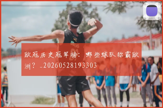 欧冠历史冠军榜：哪些球队称霸欧洲？_20260528193303