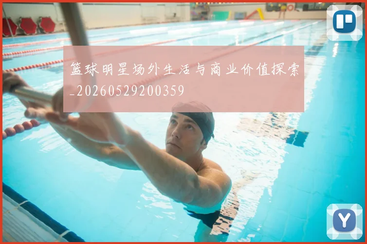 篮球明星场外生活与商业价值探索_20260529200359