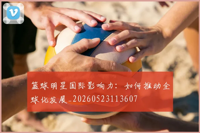 篮球明星国际影响力：如何推动全球化发展_20260523113607