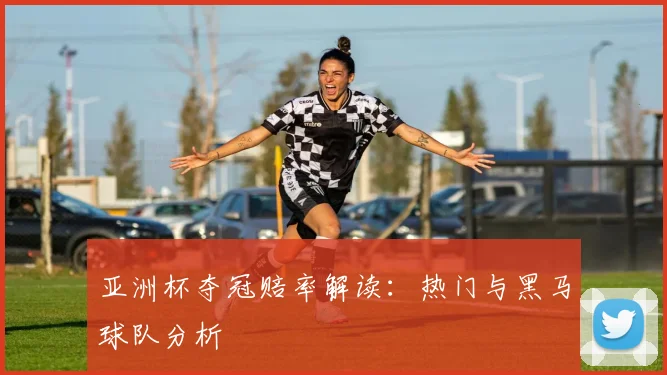 亚洲杯夺冠赔率解读:热门与黑马球队分析