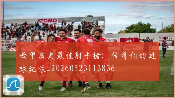 西甲历史最佳射手榜:传奇们的进球纪录_20260523113836