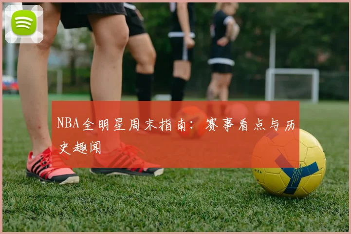 NBA全明星周末指南:赛事看点与历史趣闻