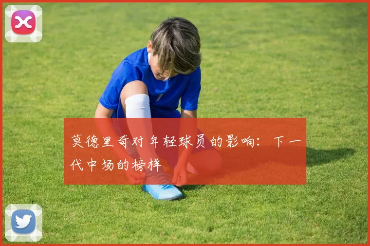 莫德里奇对年轻球员的影响:下一代中场的榜样