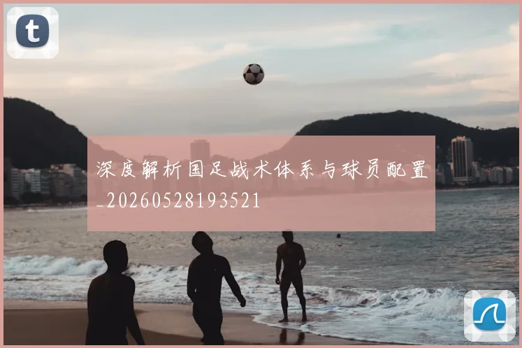 深度解析国足战术体系与球员配置_20260528193521