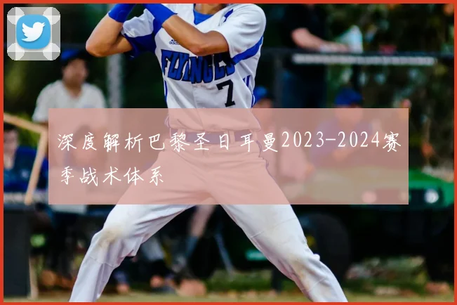 深度解析巴黎圣日耳曼2023-2024赛季战术体系