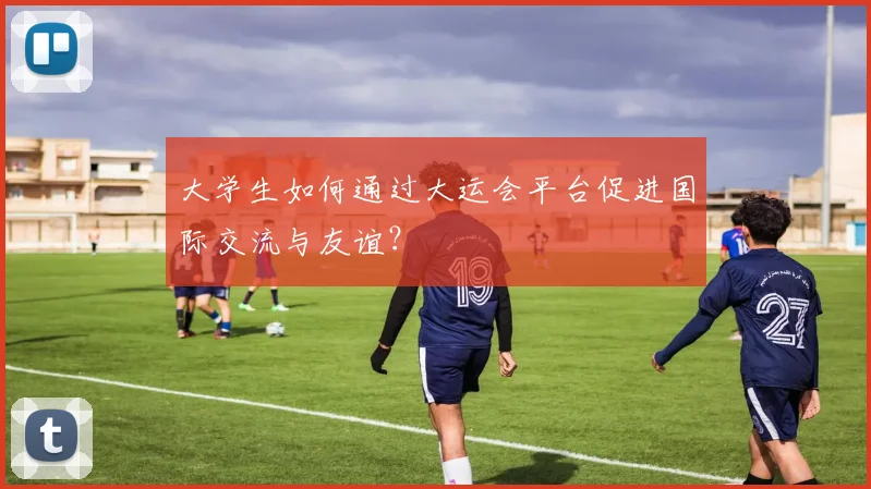 大学生如何通过大运会平台促进国际交流与友谊?