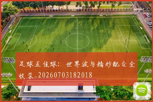 足球五佳球:世界波与精妙配合全收录_20260703182018