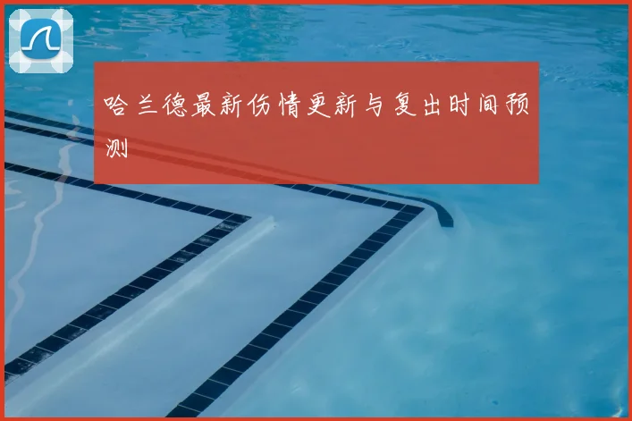 哈兰德最新伤情更新与复出时间预测