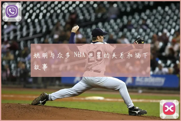 姚明与众多 NBA 巨星的关系和场下故事