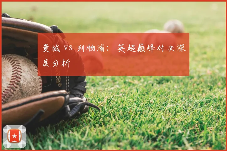 曼城 vs 利物浦:英超巅峰对决深度分析
