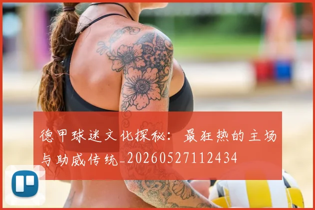 德甲球迷文化探秘:最狂热的主场与助威传统_20260527112434