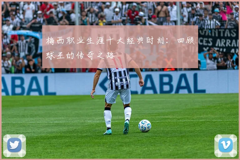 梅西职业生涯十大经典时刻:回顾球王的传奇之路