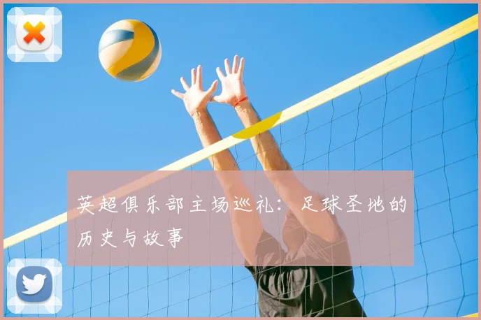 英超俱乐部主场巡礼:足球圣地的历史与故事