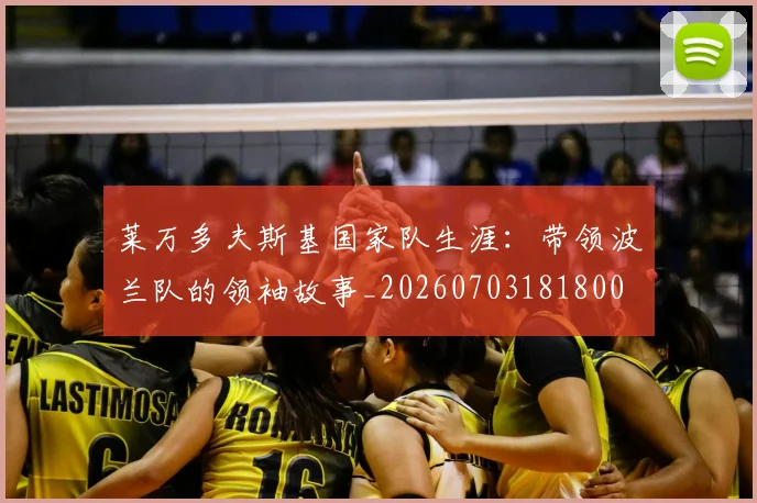 莱万多夫斯基国家队生涯:带领波兰队的领袖故事_20260703181800