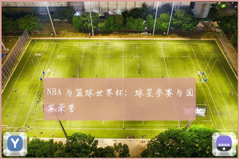 NBA 与篮球世界杯:球星参赛与国家荣誉
