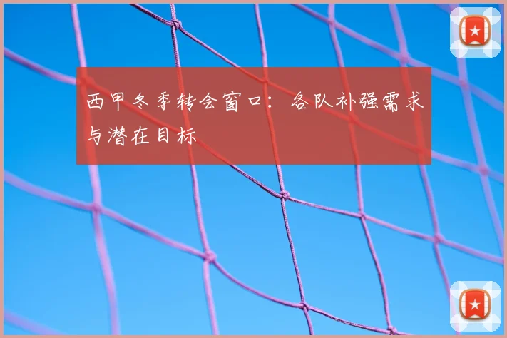 西甲冬季转会窗口:各队补强需求与潜在目标