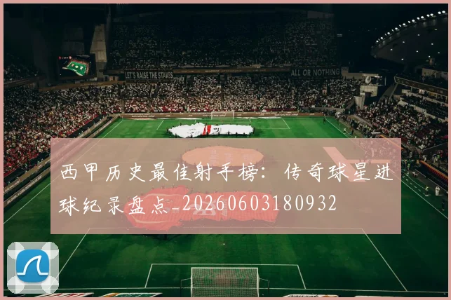 西甲历史最佳射手榜:传奇球星进球纪录盘点_20260603180932