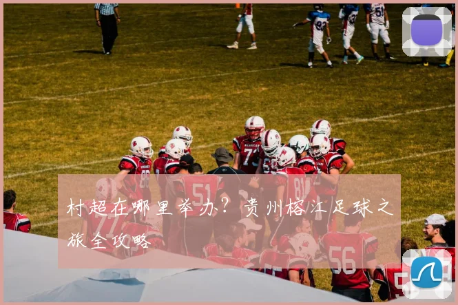 村超在哪里举办？贵州榕江足球之旅全攻略