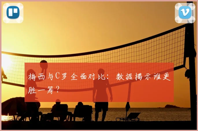 梅西与C罗全面对比：数据揭示谁更胜一筹？