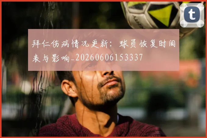 拜仁伤病情况更新:球员恢复时间表与影响_20260606153337