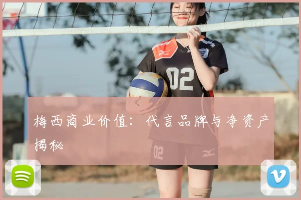 梅西商业价值:代言品牌与净资产揭秘