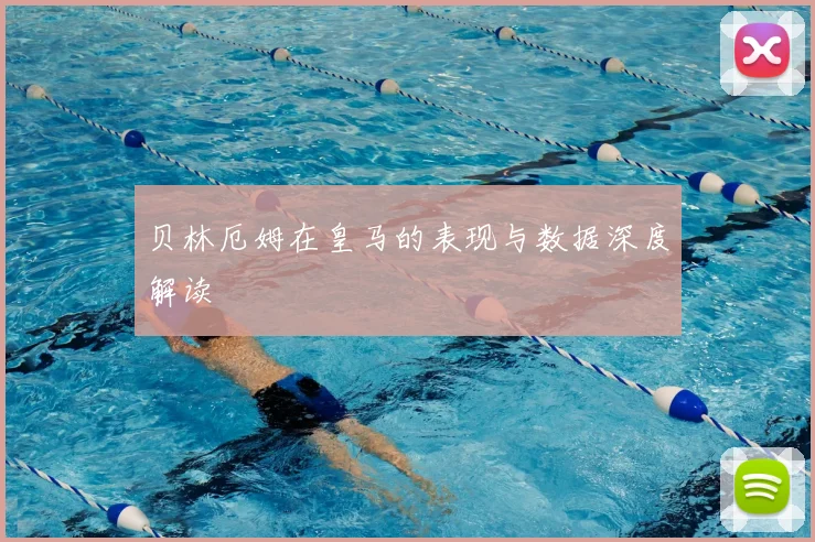 贝林厄姆在皇马的表现与数据深度解读