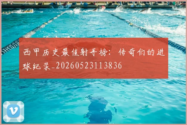 西甲历史最佳射手榜:传奇们的进球纪录_20260523113836