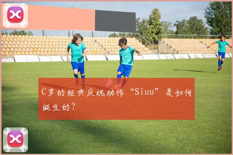 C罗的经典庆祝动作“Siuu”是如何诞生的?